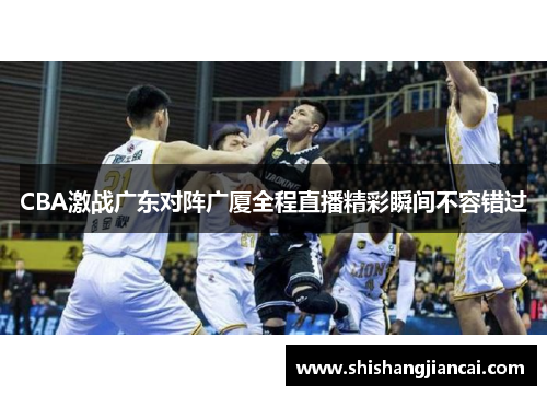 CBA激战广东对阵广厦全程直播精彩瞬间不容错过