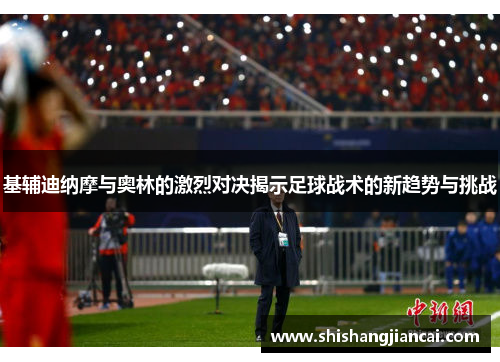 基辅迪纳摩与奥林的激烈对决揭示足球战术的新趋势与挑战